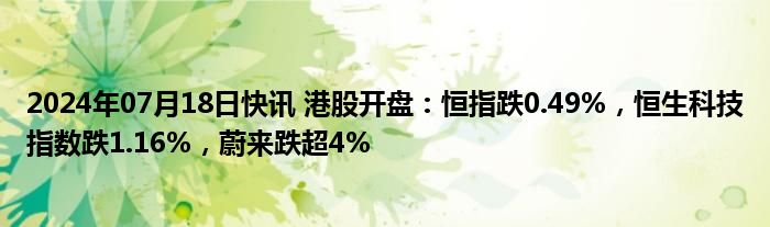 2024年07月18日快讯 港股开盘：恒指跌0.49%，恒生科技指数跌1.16%，蔚来跌超4%