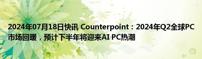 2024年07月18日快讯 Counterpoint：2024年Q2全球PC市场回暖，预计下半年将迎来AI PC热潮