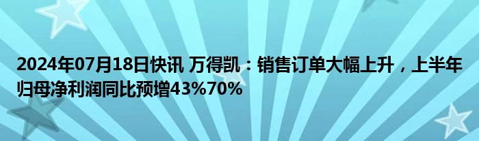 2024年07月18日快讯 万得凯：销售订单大幅上升，上半年归母净利润同比预增43%70%