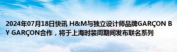2024年07月18日快讯 H&M与独立设计师品牌GARÇON BY GARÇON合作，将于上海时装周期间发布联名系列