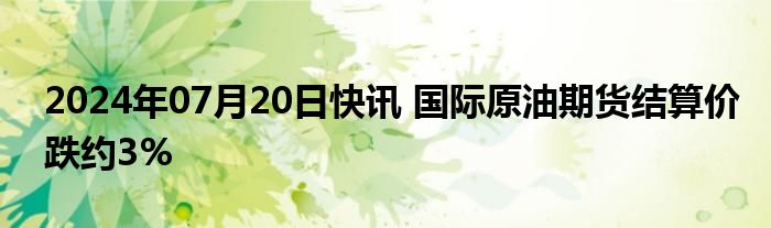 2024年07月20日快讯 国际原油期货结算价跌约3%