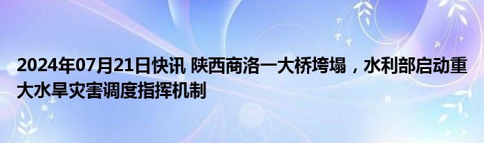 2024年07月21日快讯 陕西商洛一大桥垮塌，水利部启动重大水旱灾害调度指挥机制