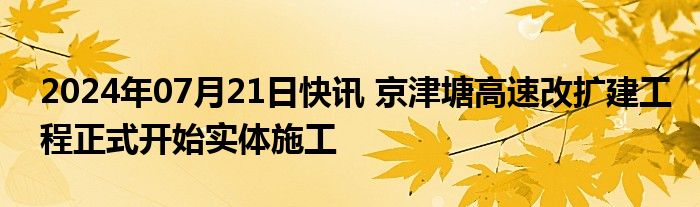 2024年07月21日快讯 京津塘高速改扩建工程正式开始实体施工