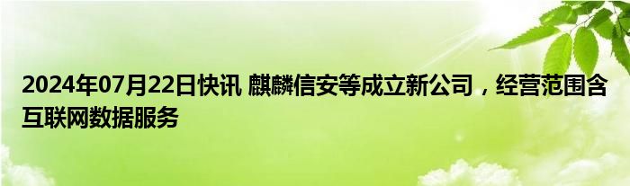 2024年07月22日快讯 麒麟信安等成立新公司，经营范围含互联网数据服务