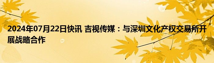 2024年07月22日快讯 吉视传媒：与深圳文化产权交易所开展战略合作