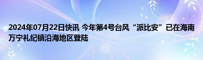 2024年07月22日快讯 今年第4号台风“派比安”已在海南万宁礼纪镇沿海地区登陆