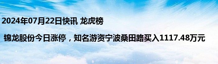 2024年07月22日快讯 龙虎榜 | 锦龙股份今日涨停，知名游资宁波桑田路买入1117.48万元