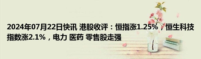 2024年07月22日快讯 港股收评：恒指涨1.25%，恒生科技指数涨2.1%，电力 医药 零售股走强