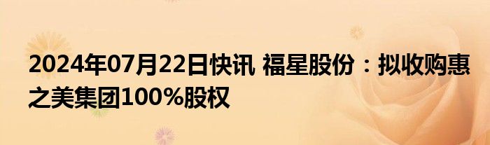 2024年07月22日快讯 福星股份：拟收购惠之美集团100%股权