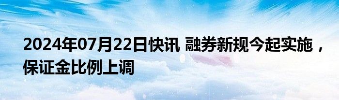 2024年07月22日快讯 融券新规今起实施，保证金比例上调