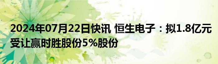 2024年07月22日快讯 恒生电子：拟1.8亿元受让赢时胜股份5%股份