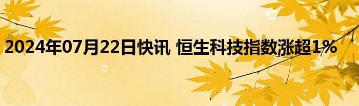 2024年07月22日快讯 恒生科技指数涨超1%