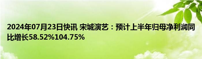 2024年07月23日快讯 宋城演艺：预计上半年归母净利润同比增长58.52%104.75%