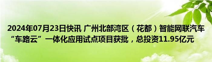 2024年07月23日快讯 广州北部湾区（花都）智能网联汽车“车路云”一体化应用试点项目获批，总投资11.95亿元