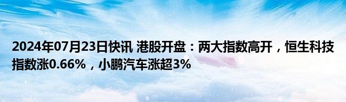 2024年07月23日快讯 港股开盘：两大指数高开，恒生科技指数涨0.66%，小鹏汽车涨超3%