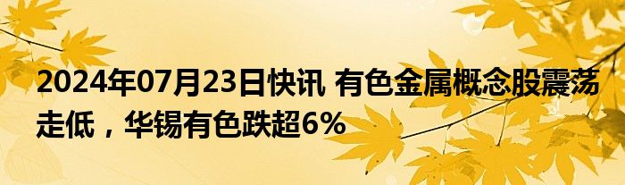 2024年07月23日快讯 有色金属概念股震荡走低，华锡有色跌超6%