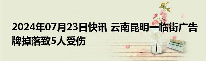 2024年07月23日快讯 云南昆明一临街广告牌掉落致5人受伤