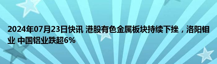 2024年07月23日快讯 港股有色金属板块持续下挫，洛阳钼业 中国铝业跌超6%