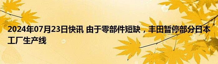 2024年07月23日快讯 由于零部件短缺，丰田暂停部分日本工厂生产线