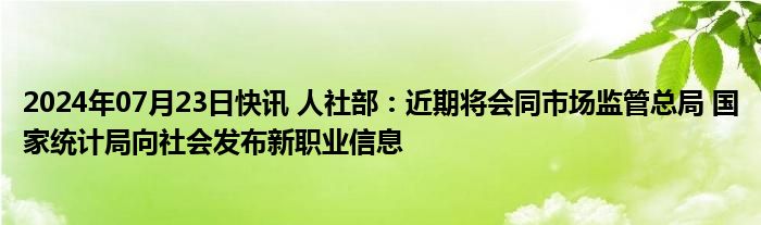 2024年07月23日快讯 人社部：近期将会同市场监管总局 国家统计局向社会发布新职业信息