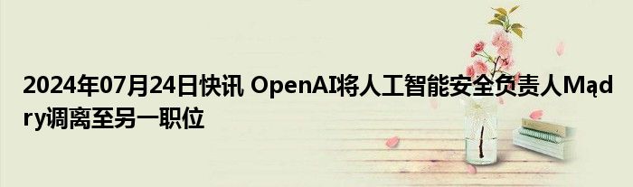 2024年07月24日快讯 OpenAI将人工智能安全负责人Mądry调离至另一职位