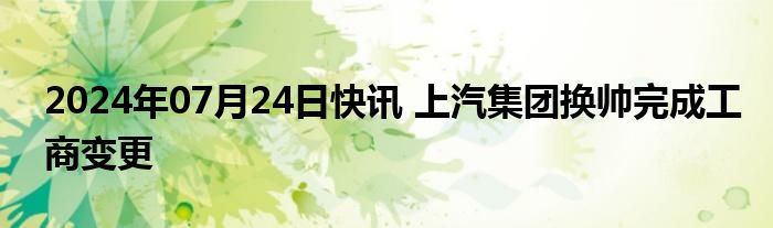 2024年07月24日快讯 上汽集团换帅完成工商变更