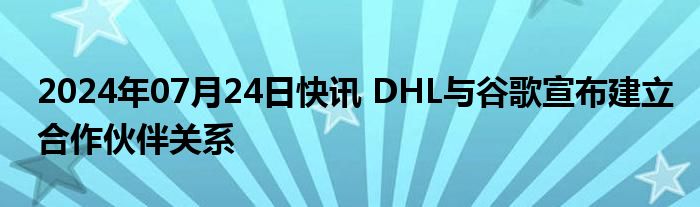 2024年07月24日快讯 DHL与谷歌宣布建立合作伙伴关系