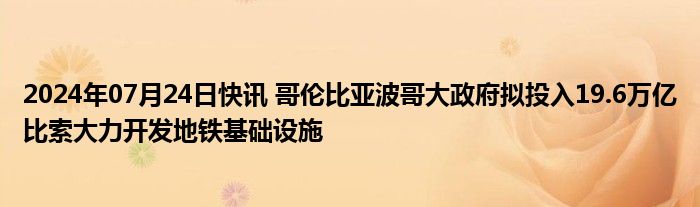 2024年07月24日快讯 哥伦比亚波哥大政府拟投入19.6万亿比索大力开发地铁基础设施