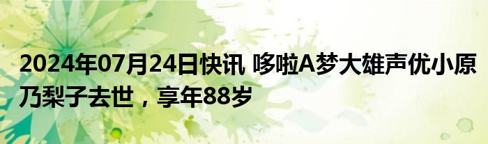 2024年07月24日快讯 哆啦A梦大雄声优小原乃梨子去世，享年88岁