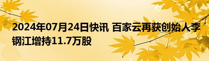 2024年07月24日快讯 百家云再获创始人李钢江增持11.7万股