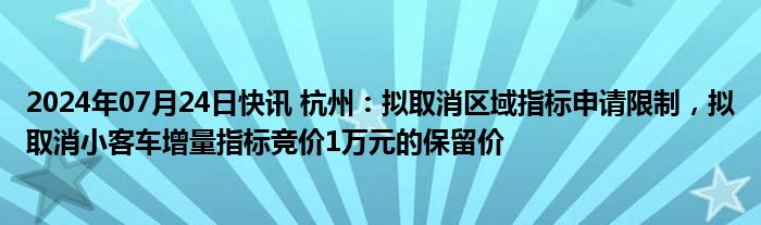 2024年07月24日快讯 杭州：拟取消区域指标申请限制，拟取消小客车增量指标竞价1万元的保留价