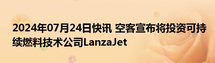 2024年07月24日快讯 空客宣布将投资可持续燃料技术公司LanzaJet