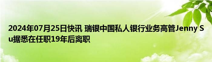 2024年07月25日快讯 瑞银中国私人银行业务高管Jenny Su据悉在任职19年后离职