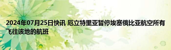 2024年07月25日快讯 厄立特里亚暂停埃塞俄比亚航空所有飞往该地的航班