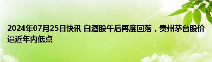 2024年07月25日快讯 白酒股午后再度回落，贵州茅台股价逼近年内低点