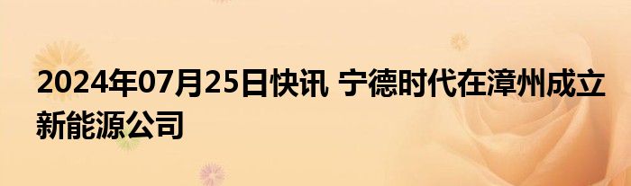 2024年07月25日快讯 宁德时代在漳州成立新能源公司