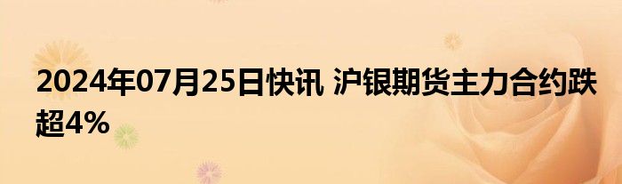 2024年07月25日快讯 沪银期货主力合约跌超4%