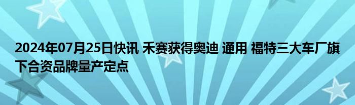 2024年07月25日快讯 禾赛获得奥迪 通用 福特三大车厂旗下合资品牌量产定点