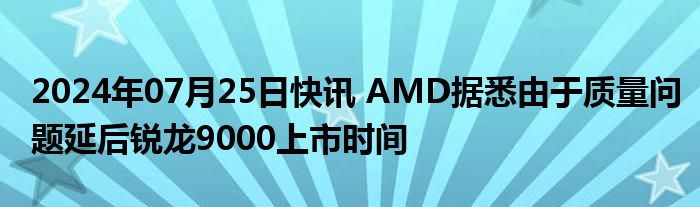 2024年07月25日快讯 AMD据悉由于质量问题延后锐龙9000上市时间