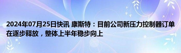 2024年07月25日快讯 康斯特：目前公司新压力控制器订单在逐步释放，整体上半年稳步向上