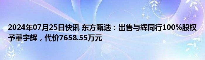 2024年07月25日快讯 东方甄选：出售与辉同行100%股权予董宇辉，代价7658.55万元