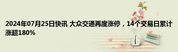 2024年07月25日快讯 大众交通再度涨停，14个交易日累计涨超180%