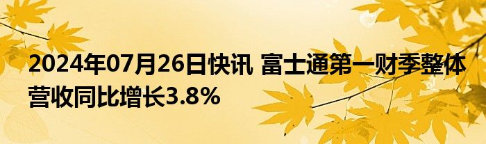 2024年07月26日快讯 富士通第一财季整体营收同比增长3.8%