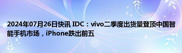 2024年07月26日快讯 IDC：vivo二季度出货量登顶中国智能手机市场，iPhone跌出前五