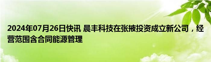 2024年07月26日快讯 晨丰科技在张掖投资成立新公司，经营范围含合同能源管理