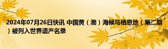 2024年07月26日快讯 中国黄（渤）海候鸟栖息地（第二期）被列入世界遗产名录