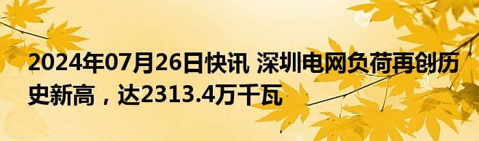 2024年07月26日快讯 深圳电网负荷再创历史新高，达2313.4万千瓦