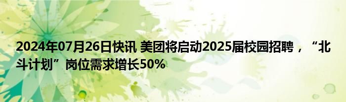2024年07月26日快讯 美团将启动2025届校园招聘，“北斗计划”岗位需求增长50%