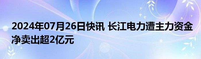 2024年07月26日快讯 长江电力遭主力资金净卖出超2亿元