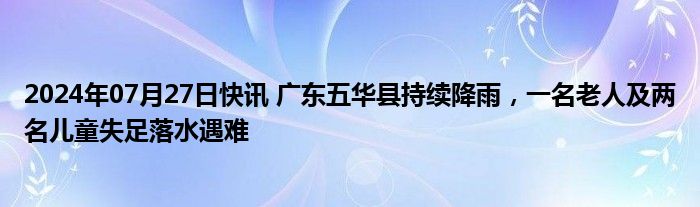 2024年07月27日快讯 广东五华县持续降雨，一名老人及两名儿童失足落水遇难